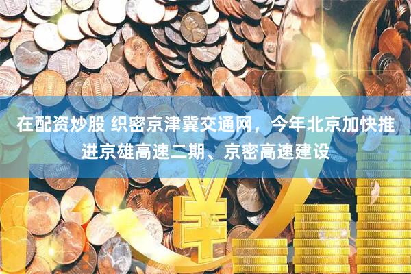 在配资炒股 织密京津冀交通网，今年北京加快推进京雄高速二期、京密高速建设