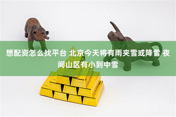 想配资怎么找平台 北京今天将有雨夹雪或降雪 夜间山区有小到中雪