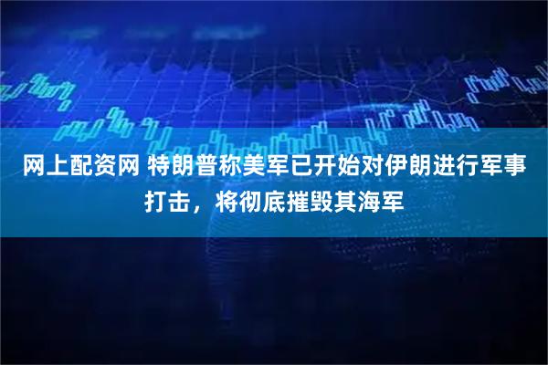 网上配资网 特朗普称美军已开始对伊朗进行军事打击，将彻底摧毁其海军