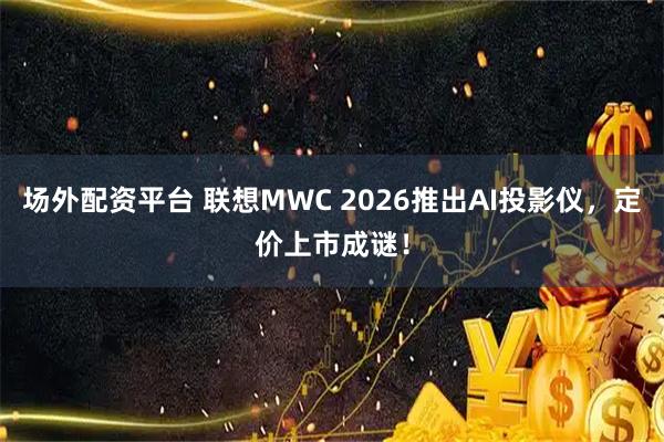 场外配资平台 联想MWC 2026推出AI投影仪，定价上市成谜！