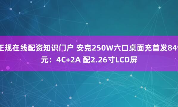 正规在线配资知识门户 安克250W六口桌面充首发849元：4C+2A 配2.26寸LCD屏