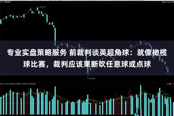 专业实盘策略服务 前裁判谈英超角球：就像橄榄球比赛，裁判应该果断吹任意球或点球