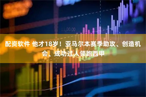 配资软件 他才18岁！亚马尔本赛季助攻、创造机会、成功过人领跑西甲