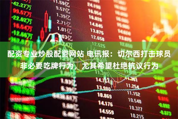 配资专业炒股配资网站 电讯报：切尔西打击球员非必要吃牌行为，尤其希望杜绝抗议行为