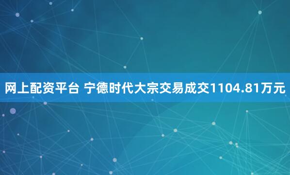 网上配资平台 宁德时代大宗交易成交1104.81万元