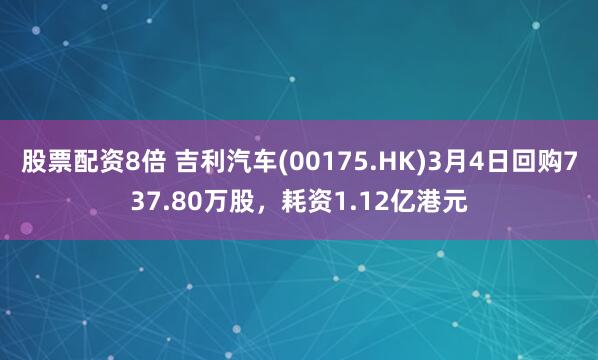 股票配资8倍 吉利汽车(00175.HK)3月4日回购737.80万股，耗资1.12亿港元