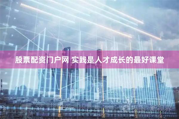 股票配资门户网 实践是人才成长的最好课堂