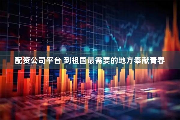 配资公司平台 到祖国最需要的地方奉献青春