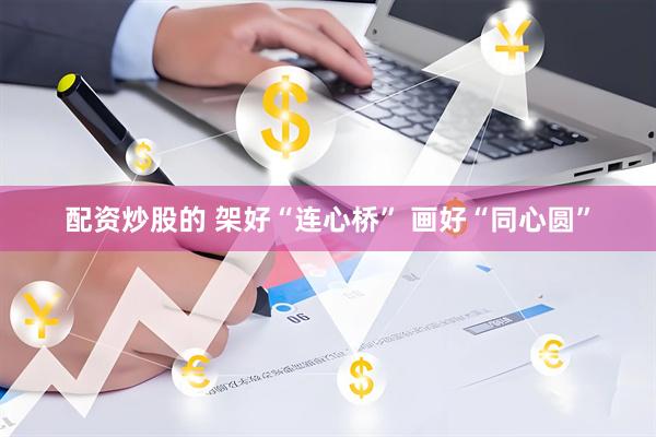 配资炒股的 架好“连心桥” 画好“同心圆”