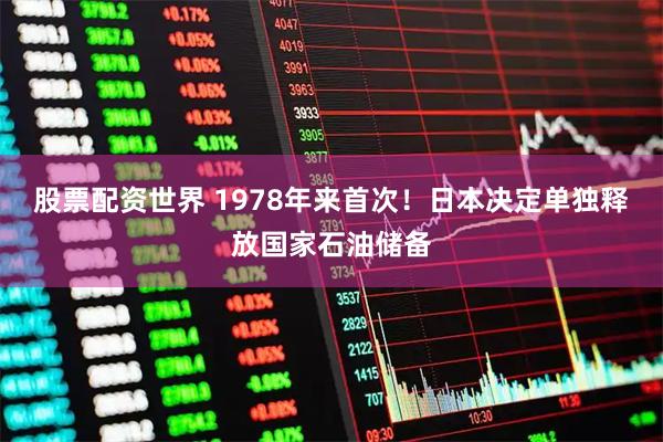 股票配资世界 1978年来首次！日本决定单独释放国家石油储备