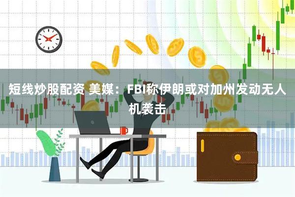 短线炒股配资 美媒：FBI称伊朗或对加州发动无人机袭击