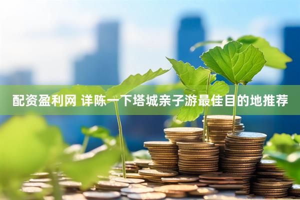 配资盈利网 详陈一下塔城亲子游最佳目的地推荐
