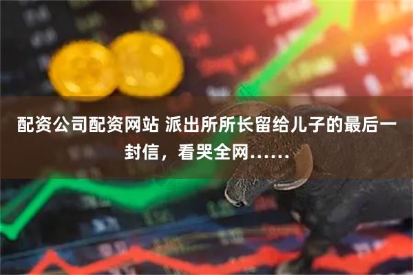 配资公司配资网站 派出所所长留给儿子的最后一封信，看哭全网……