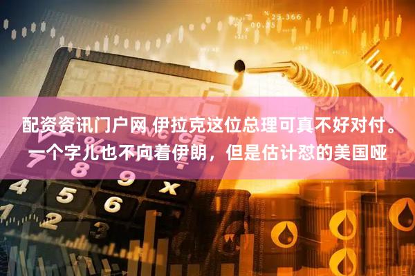 配资资讯门户网 伊拉克这位总理可真不好对付。一个字儿也不向着伊朗，但是估计怼的美国哑