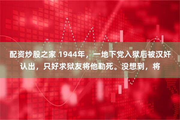 配资炒股之家 1944年，一地下党入狱后被汉奸认出，只好求狱友将他勒死。没想到，将