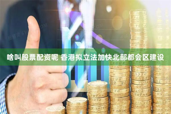 啥叫股票配资呢 香港拟立法加快北部都会区建设