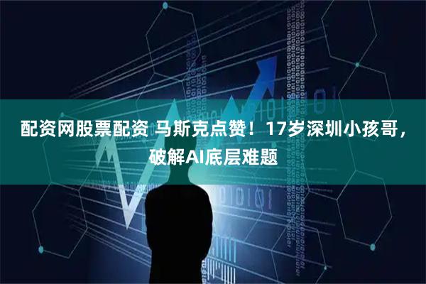 配资网股票配资 马斯克点赞！17岁深圳小孩哥，破解AI底层难题