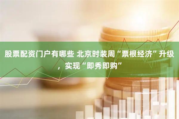 股票配资门户有哪些 北京时装周“票根经济”升级，实现“即秀即购”