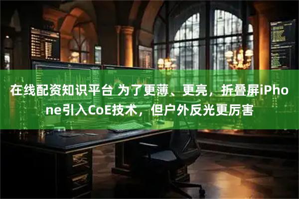在线配资知识平台 为了更薄、更亮，折叠屏iPhone引入CoE技术，但户外反光更厉害