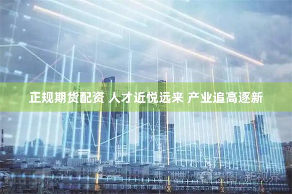 正规期货配资 人才近悦远来 产业追高逐新