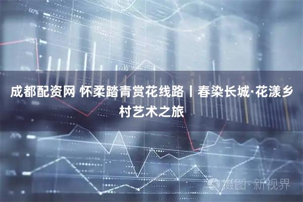 成都配资网 怀柔踏青赏花线路丨春染长城·花漾乡村艺术之旅