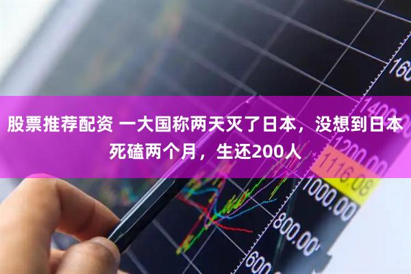 股票推荐配资 一大国称两天灭了日本，没想到日本死磕两个月，生还200人