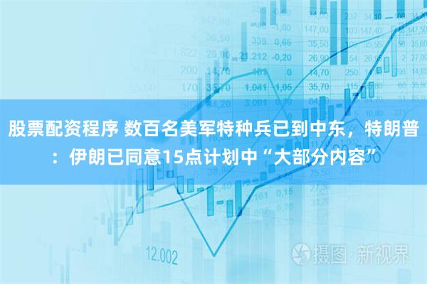 股票配资程序 数百名美军特种兵已到中东，特朗普：伊朗已同意15点计划中“大部分内容”