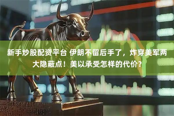 新手炒股配资平台 伊朗不留后手了，炸穿美军两大隐蔽点！美以承受怎样的代价？