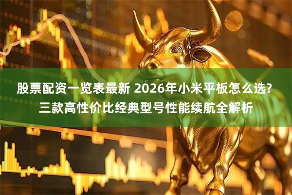 股票配资一览表最新 2026年小米平板怎么选? 三款高性价比经典型号性能续航全解析