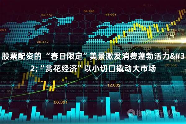 股票配资的 “春日限定”美景激发消费蓬勃活力 “赏花经济”以小切口撬动大市场