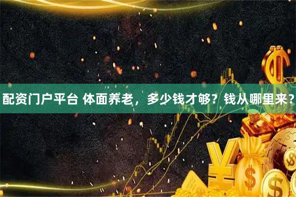 配资门户平台 体面养老，多少钱才够？钱从哪里来？