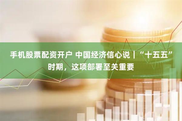 手机股票配资开户 中国经济信心说｜“十五五”时期，这项部署至关重要