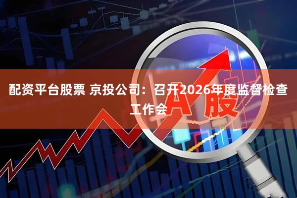 配资平台股票 京投公司：召开2026年度监督检查工作会