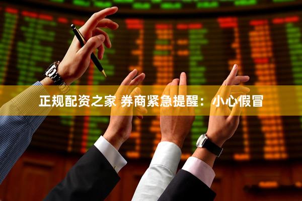 正规配资之家 券商紧急提醒：小心假冒