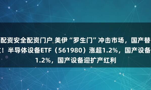 配资安全配资门户 美伊“罗生门”冲击市场，国产替代主线反攻！半导体设备ETF（561980）涨超1.2%，国产设备迎扩产红利