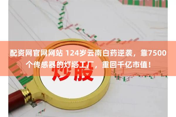 配资网官网网站 124岁云南白药逆袭，靠7500个传感器的灯塔工厂，重回千亿市值！