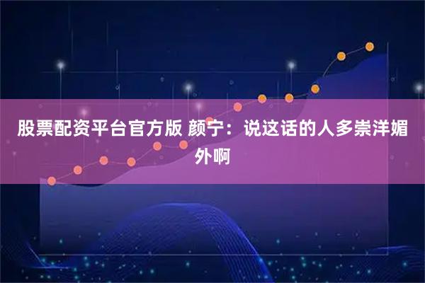 股票配资平台官方版 颜宁：说这话的人多崇洋媚外啊