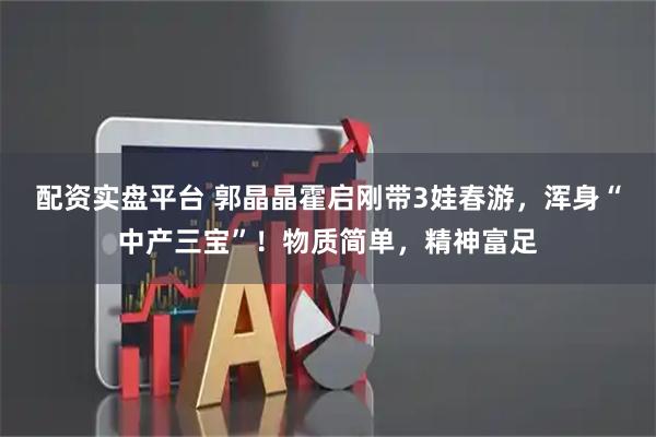 配资实盘平台 郭晶晶霍启刚带3娃春游，浑身“中产三宝”！物质简单，精神富足