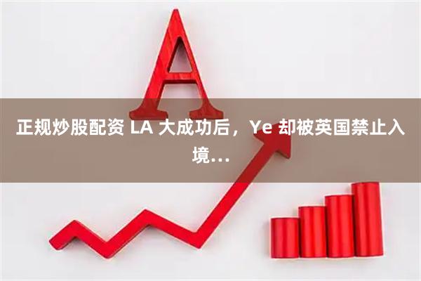 正规炒股配资 LA 大成功后，Ye 却被英国禁止入境…