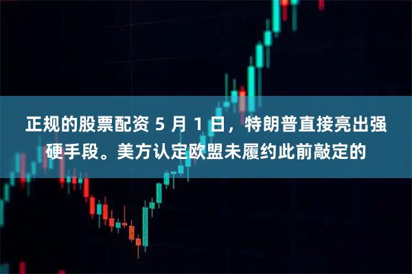正规的股票配资 5 月 1 日，特朗普直接亮出强硬手段。美方认定欧盟未履约此前敲定的