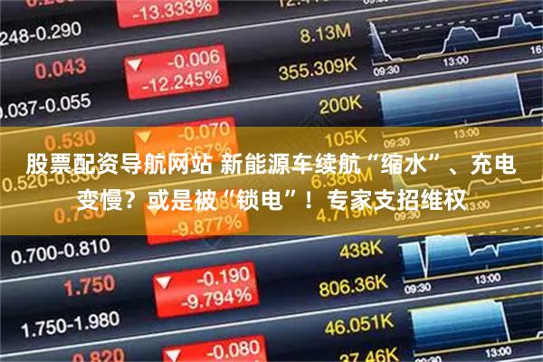 股票配资导航网站 新能源车续航“缩水”、充电变慢？或是被“锁电”！专家支招维权