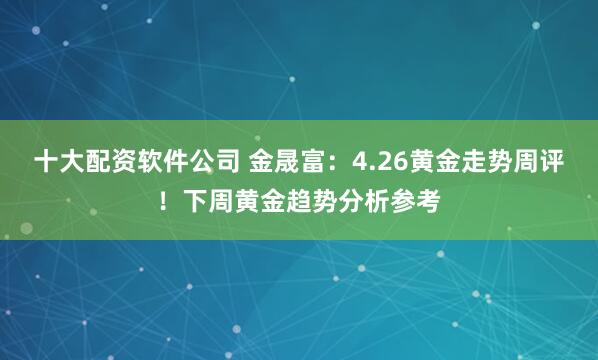 十大配资软件公司 金晟富：4.26黄金走势周评！下周黄金趋势分析参考