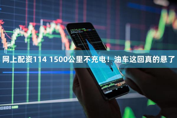 网上配资114 1500公里不充电！油车这回真的悬了