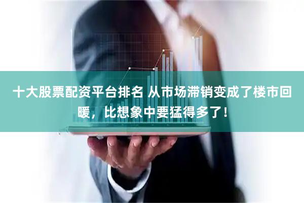 十大股票配资平台排名 从市场滞销变成了楼市回暖，比想象中要猛得多了！