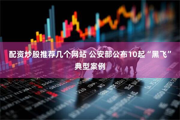 配资炒股推荐几个网站 公安部公布10起“黑飞”典型案例