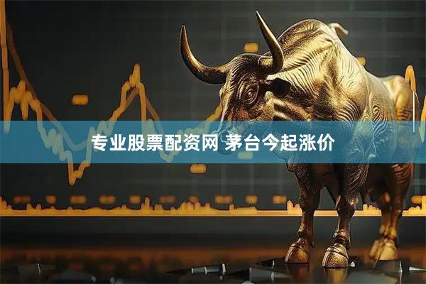 专业股票配资网 茅台今起涨价