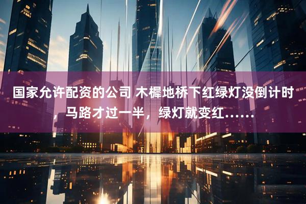 国家允许配资的公司 木樨地桥下红绿灯没倒计时，马路才过一半，绿灯就变红……