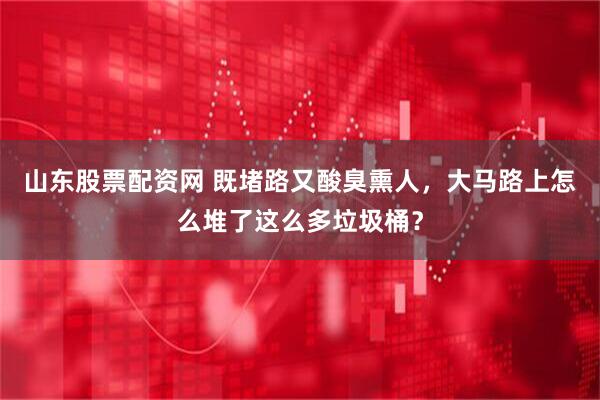 山东股票配资网 既堵路又酸臭熏人，大马路上怎么堆了这么多垃圾桶？