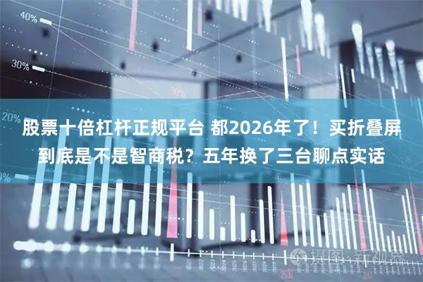 股票十倍杠杆正规平台 都2026年了！买折叠屏到底是不是智商税？五年换了三台聊点实话