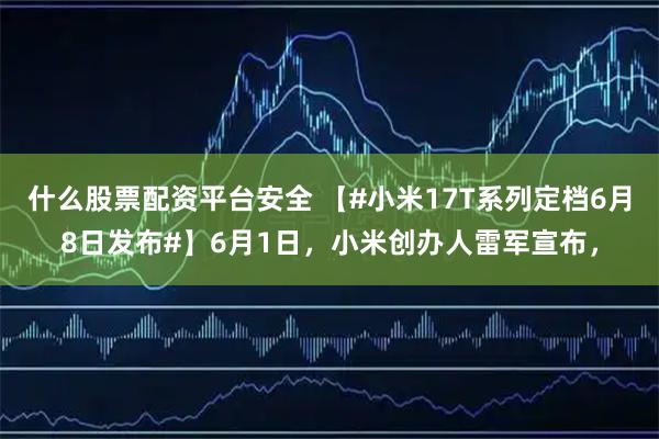什么股票配资平台安全 【#小米17T系列定档6月8日发布#】6月1日，小米创办人雷军宣布，